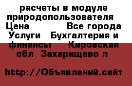 расчеты в модуле природопользователя › Цена ­ 3 000 - Все города Услуги » Бухгалтерия и финансы   . Кировская обл.,Захарищево п.